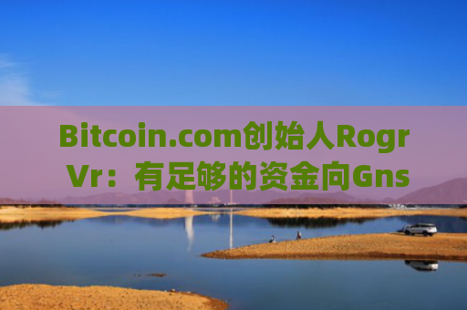 Bitcoin.com创始人Rogr Vr：有足够的资金向Gnsis支付近2100万美元