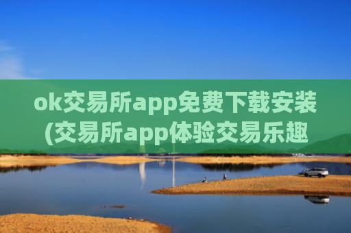 ok交易所app免费下载安装(交易所app体验交易乐趣)