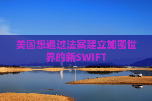 美国想通过法案建立加密世界的新SWIFT