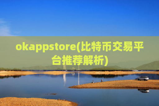 okappstore(比特币交易平台推荐解析)