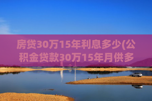 房贷30万15年利息多少(公积金贷款30万15年月供多少？)