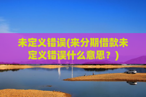 未定义错误(来分期借款未定义错误什么意思?)