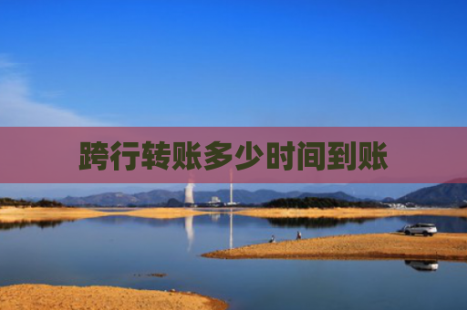 跨行转账多少时间到账