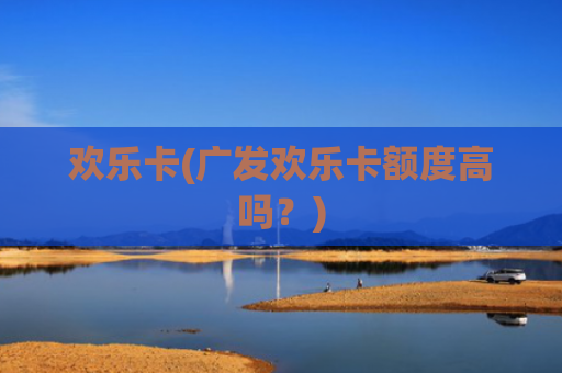 欢乐卡(广发欢乐卡额度高吗?)