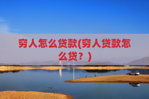 穷人怎么贷款(穷人贷款怎么贷？)