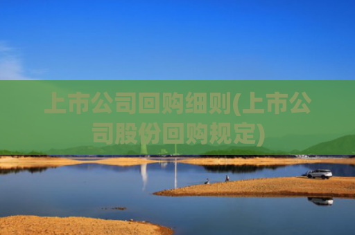 上市公司回购细则(上市公司股份回购规定)