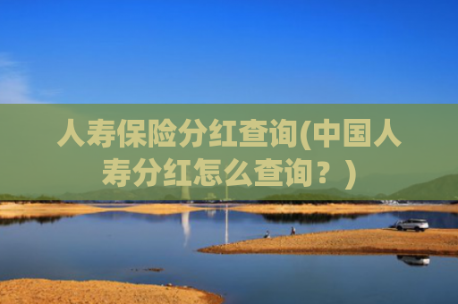 人寿保险分红查询(中国人寿分红怎么查询?)