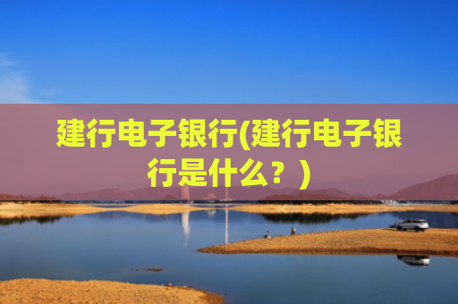 建行电子银行(建行电子银行是什么?)