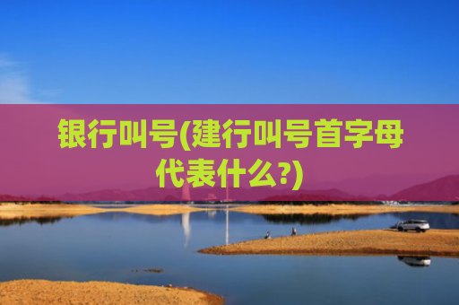 银行叫号(建行叫号首字母代表什么?)