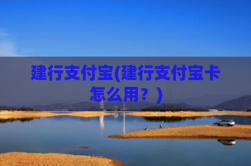 建行支付宝(建行支付宝卡怎么用？)