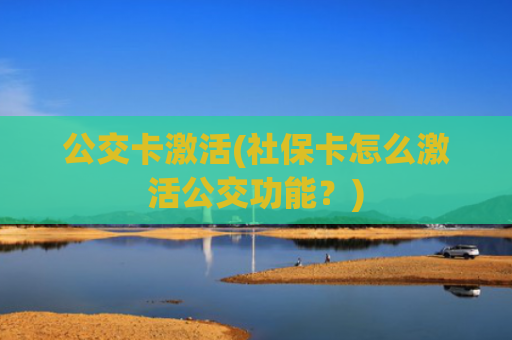 公交卡激活(社保卡怎么激活公交功能？)