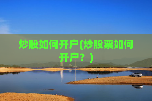 炒股如何开户(炒股票如何开户?)