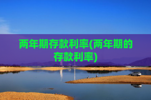 两年期存款利率(两年期的存款利率)