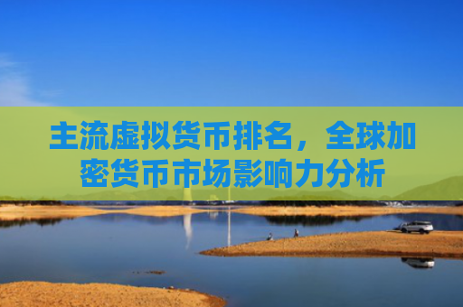 主流虚拟货币排名，全球加密货币市场影响力分析