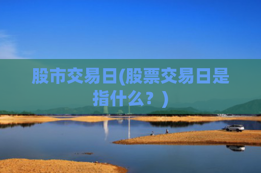 股市交易日(股票交易日是指什么?)