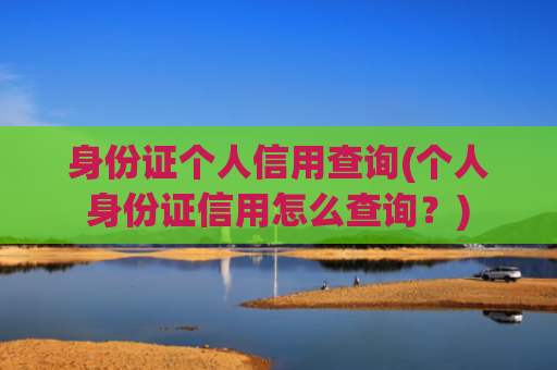 身份证个人信用查询(个人身份证信用怎么查询?)