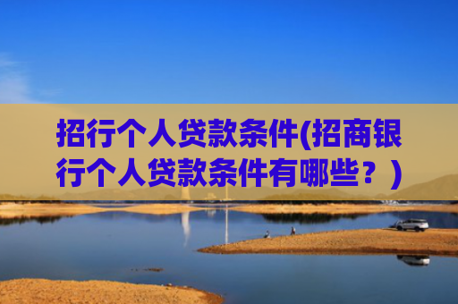 招行个人贷款条件(招商银行个人贷款条件有哪些？)