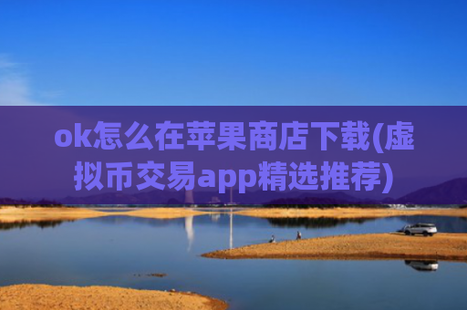 ok怎么在苹果商店下载(虚拟币交易app精选推荐)