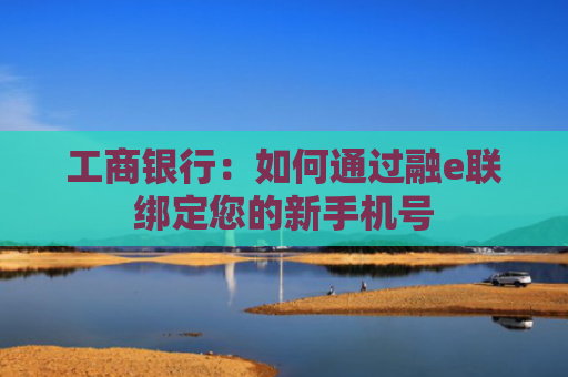 工商银行：如何通过融e联绑定您的新手机号