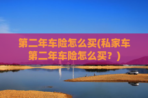 第二年车险怎么买(私家车第二年车险怎么买?)