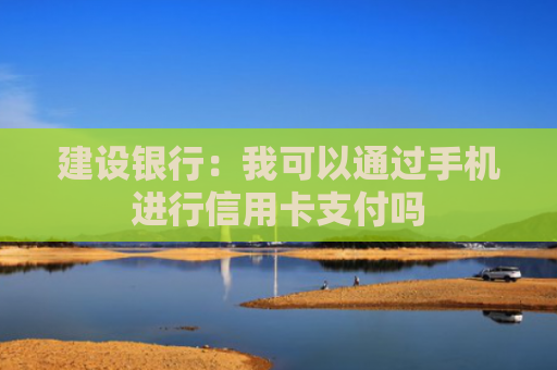 建设银行:我可以通过手机进行信用卡支付吗