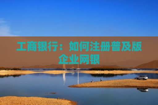 工商银行：如何注册普及版企业网银
