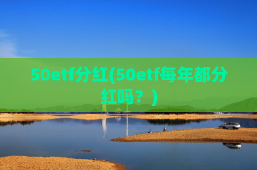 50etf分红(50etf每年都分红吗?)