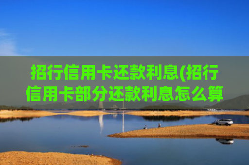 招行信用卡还款利息(招行信用卡部分还款利息怎么算?)