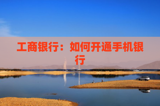 工商银行:如何开通手机银行