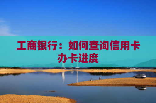 工商银行:如何查询信用卡办卡进度