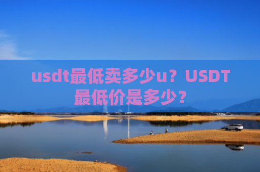 usdt最低卖多少u？USDT最低价是多少？