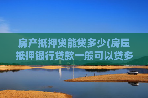 房产抵押贷能贷多少(房屋抵押银行贷款一般可以贷多少？)