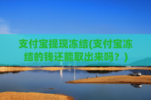 支付宝提现冻结(支付宝冻结的钱还能取出来吗?)