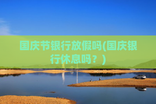 国庆节银行放假吗(国庆银行休息吗?)
