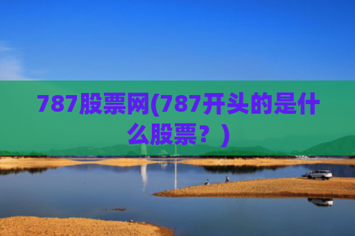 787股票网(787开头的是什么股票?)