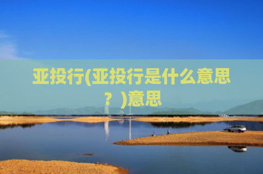 亚投行(亚投行是什么意思?)意思