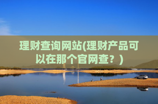理财查询网站(理财产品可以在那个官网查?)