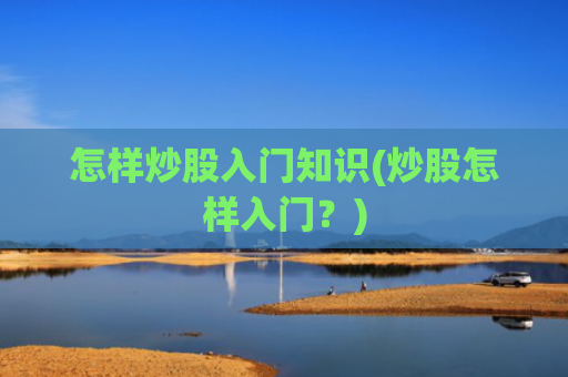怎样炒股入门知识(炒股怎样入门？)