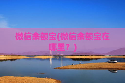 微信余额宝(微信余额宝在哪里?)
