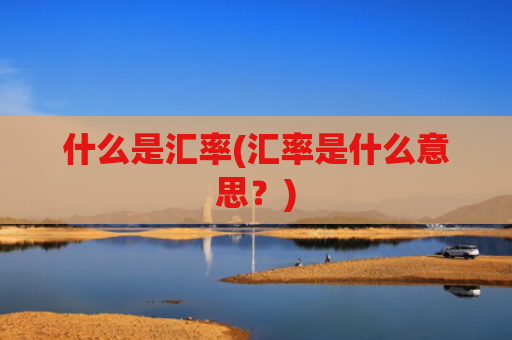 什么是汇率(汇率是什么意思?)