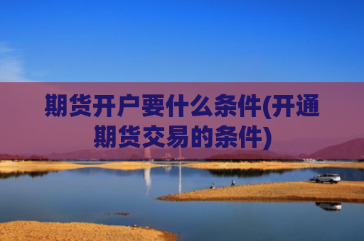 期货开户要什么条件(开通期货交易的条件)
