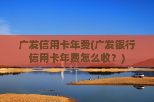广发信用卡年费(广发银行信用卡年费怎么收?)