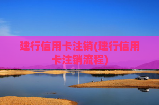 建行信用卡注销(建行信用卡注销流程)