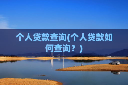 个人贷款查询(个人贷款如何查询?)