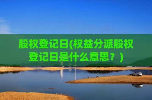 股权登记日(权益分派股权登记日是什么意思?)