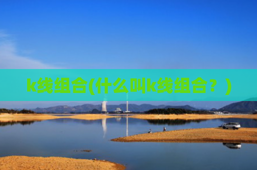 k线组合(什么叫k线组合?)