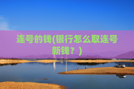 连号的钱(银行怎么取连号新钱？)