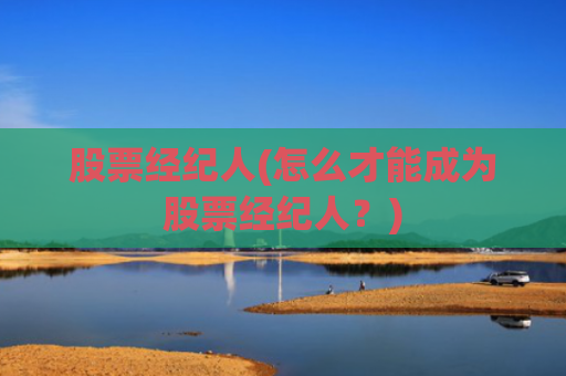 股票经纪人(怎么才能成为股票经纪人?)