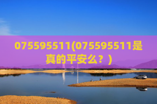 075595511(075595511是真的平安么?)