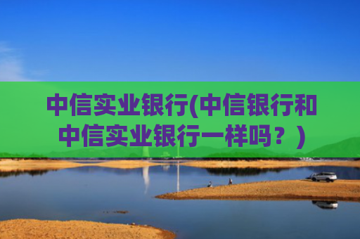 中信实业银行(中信银行和中信实业银行一样吗？)